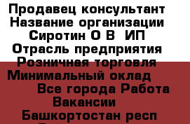 Продавец-консультант › Название организации ­ Сиротин О.В, ИП › Отрасль предприятия ­ Розничная торговля › Минимальный оклад ­ 35 000 - Все города Работа » Вакансии   . Башкортостан респ.,Баймакский р-н